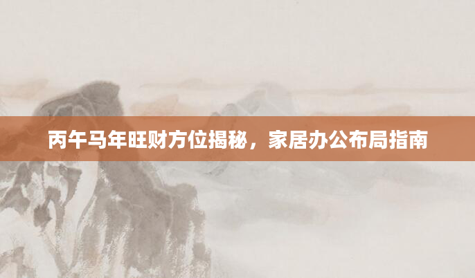 丙午马年旺财方位揭秘，家居办公布局指南