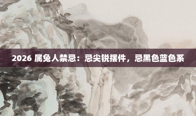 2026 属兔人禁忌：忌尖锐摆件，忌黑色蓝色系