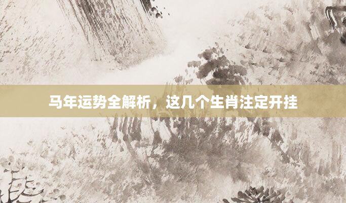 马年运势全解析，这几个生肖注定开挂