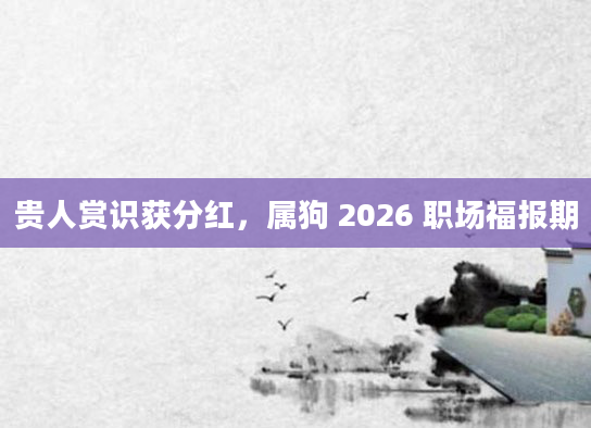 贵人赏识获分红，属狗 2026 职场福报期