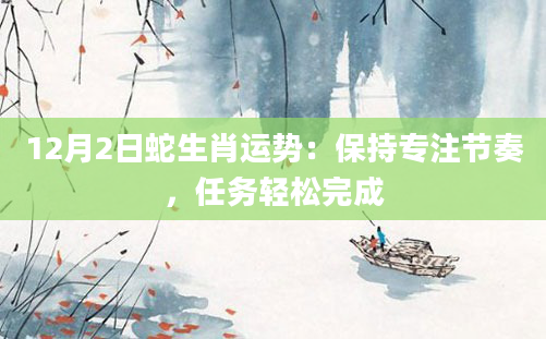 12月2日蛇生肖运势：保持专注节奏，任务轻松完成