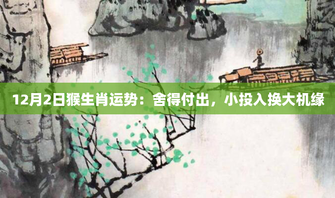 12月2日猴生肖运势：舍得付出，小投入换大机缘