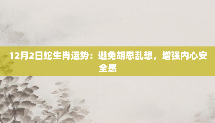 12月2日蛇生肖运势：避免胡思乱想，增强内心安全感