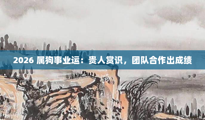 2026 属狗事业运：贵人赏识，团队合作出成绩