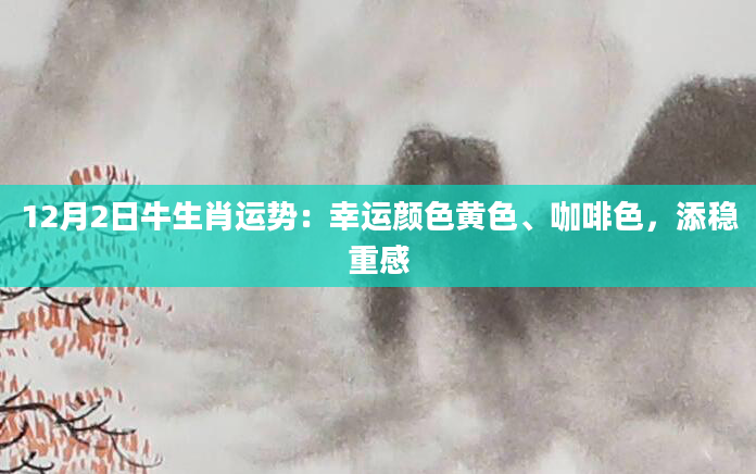 12月2日牛生肖运势：幸运颜色黄色、咖啡色，添稳重感