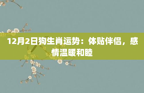12月2日狗生肖运势：体贴伴侣，感情温暖和睦