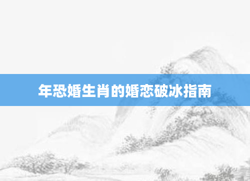 年恐婚生肖的婚恋破冰指南