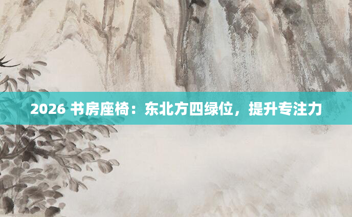 2026 书房座椅：东北方四绿位，提升专注力