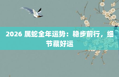2026 属蛇全年运势：稳步前行，细节藏好运