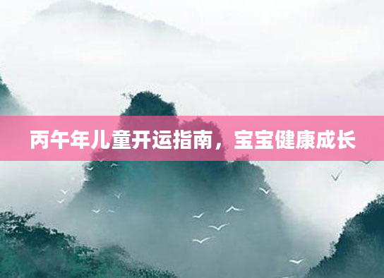 丙午年儿童开运指南，宝宝健康成长