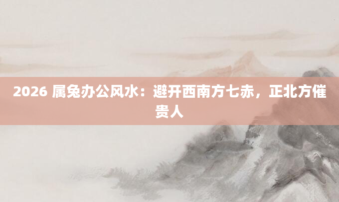 2026 属兔办公风水：避开西南方七赤，正北方催贵人