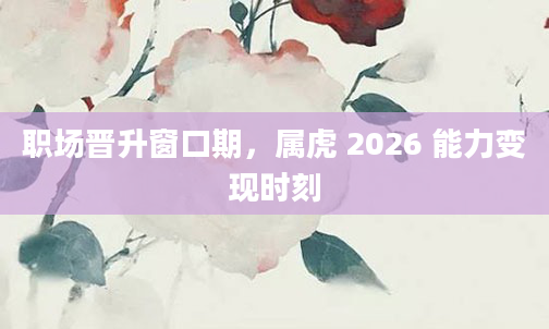 职场晋升窗口期，属虎 2026 能力变现时刻