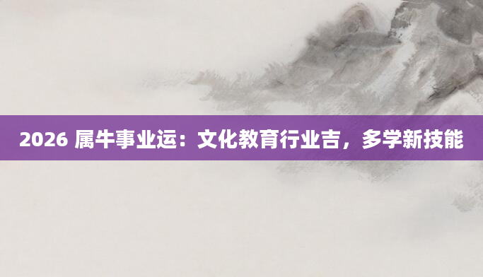 2026 属牛事业运：文化教育行业吉，多学新技能