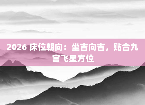 2026 床位朝向：坐吉向吉，贴合九宫飞星方位