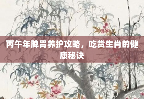 丙午年脾胃养护攻略，吃货生肖的健康秘诀