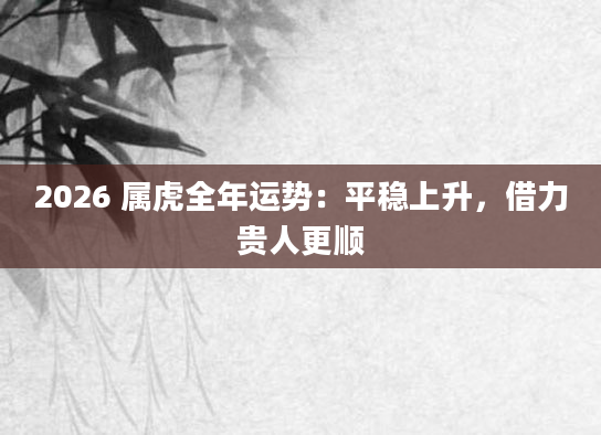 2026 属虎全年运势：平稳上升，借力贵人更顺