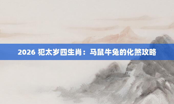 2026 犯太岁四生肖：马鼠牛兔的化煞攻略