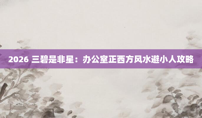 2026 三碧是非星：办公室正西方风水避小人攻略