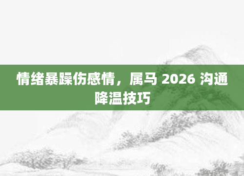 情绪暴躁伤感情，属马 2026 沟通降温技巧