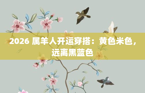 2026 属羊人开运穿搭：黄色米色，远离黑蓝色