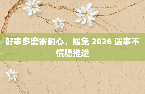 好事多磨需耐心，属兔 2026 遇事不慌稳推进