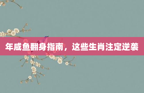 年咸鱼翻身指南，这些生肖注定逆袭
