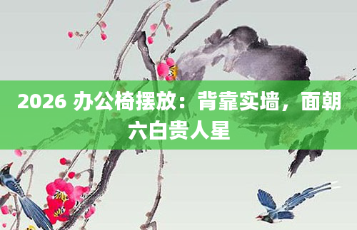2026 办公椅摆放：背靠实墙，面朝六白贵人星
