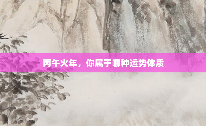 丙午火年，你属于哪种运势体质