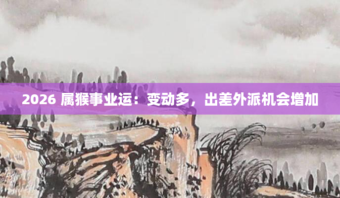 2026 属猴事业运：变动多，出差外派机会增加
