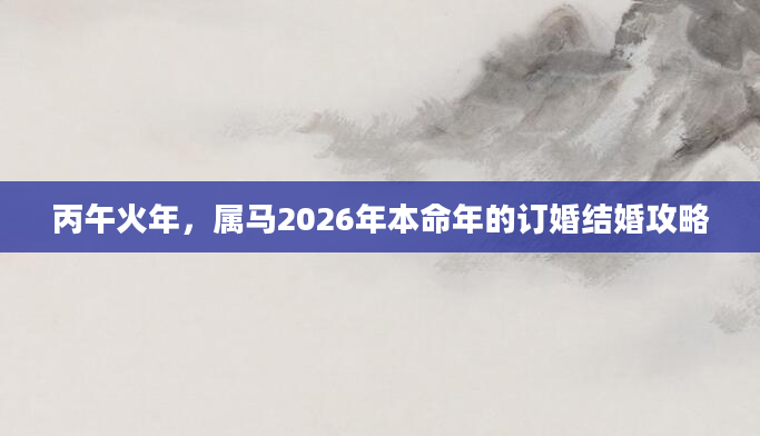丙午火年，属马2026年本命年的订婚结婚攻略