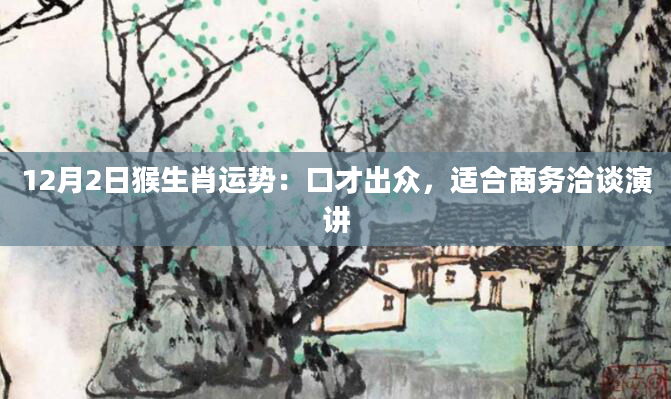 12月2日猴生肖运势：口才出众，适合商务洽谈演讲