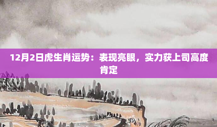 12月2日虎生肖运势：表现亮眼，实力获上司高度肯定