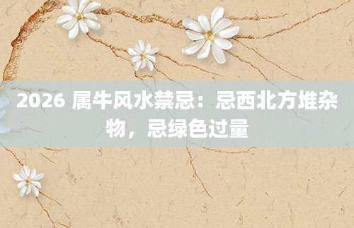 2026 属牛风水禁忌：忌西北方堆杂物，忌绿色过量