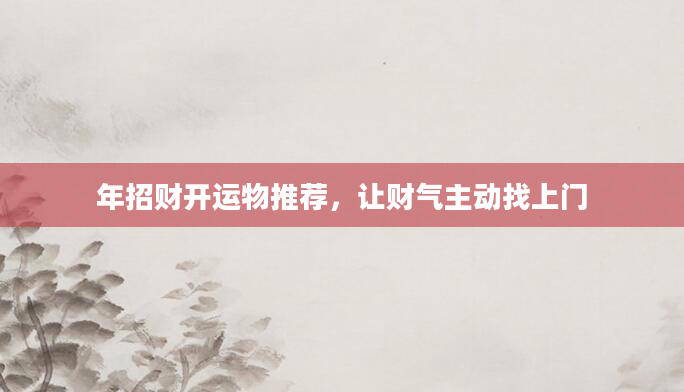 年招财开运物推荐，让财气主动找上门