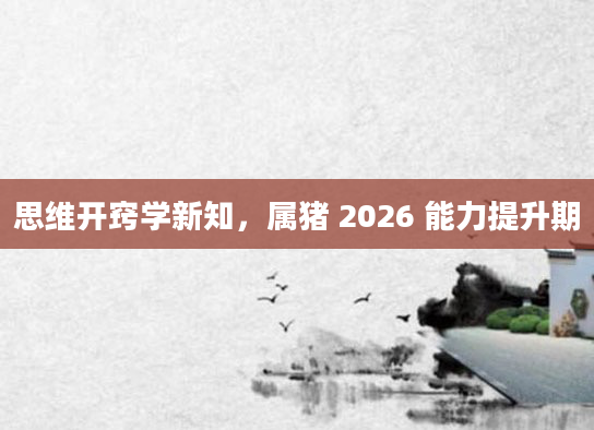 思维开窍学新知，属猪 2026 能力提升期