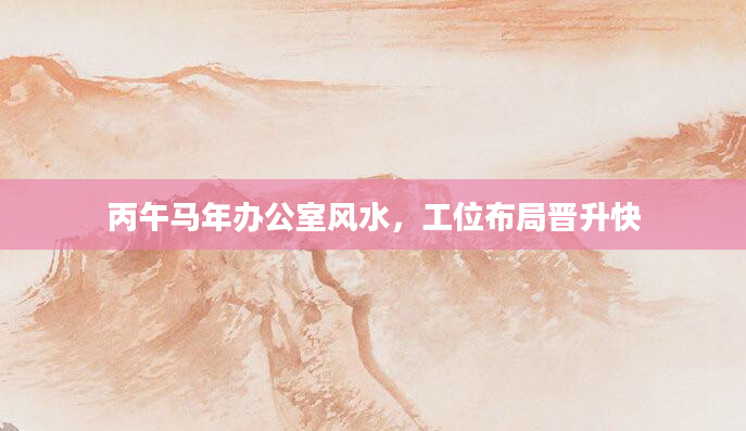 丙午马年办公室风水，工位布局晋升快