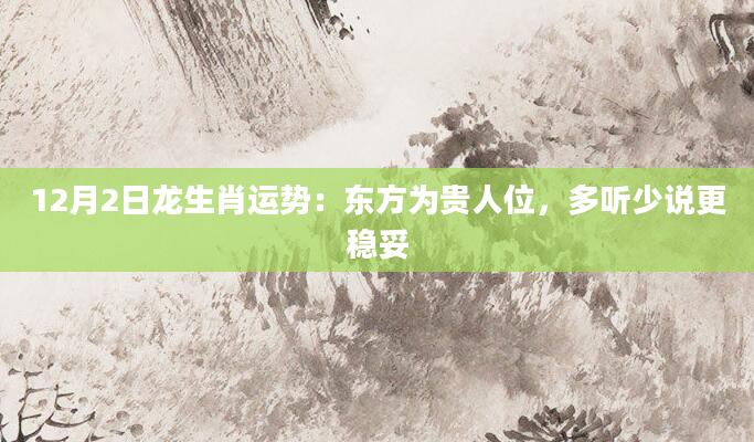 12月2日龙生肖运势：东方为贵人位，多听少说更稳妥