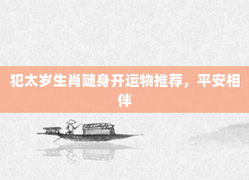 犯太岁生肖随身开运物推荐，平安相伴