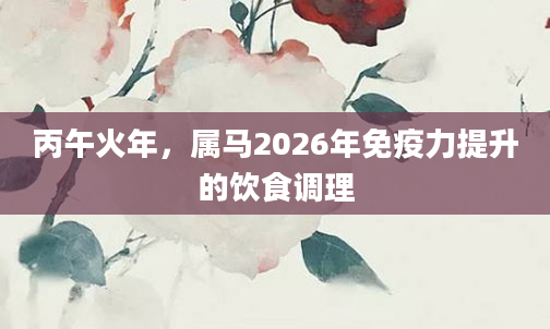 丙午火年，属马2026年免疫力提升的饮食调理