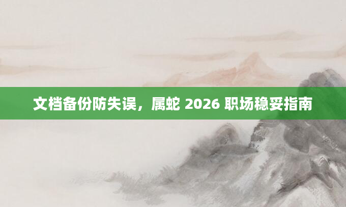 文档备份防失误，属蛇 2026 职场稳妥指南