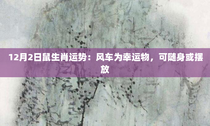 12月2日鼠生肖运势：风车为幸运物，可随身或摆放