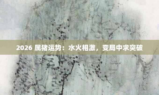 2026 属猪运势：水火相激，变局中求突破