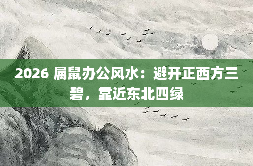 2026 属鼠办公风水：避开正西方三碧，靠近东北四绿