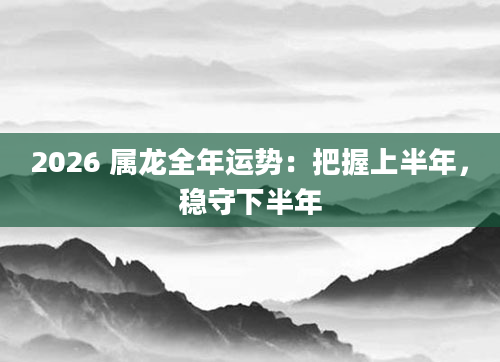 2026 属龙全年运势：把握上半年，稳守下半年