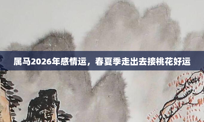属马2026年感情运，春夏季走出去接桃花好运