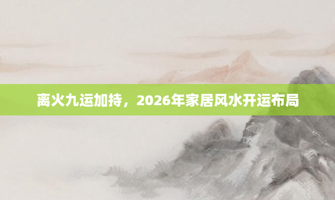 离火九运加持，2026年家居风水开运布局