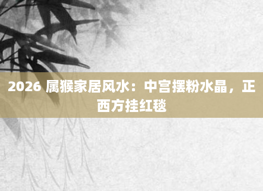 2026 属猴家居风水：中宫摆粉水晶，正西方挂红毯