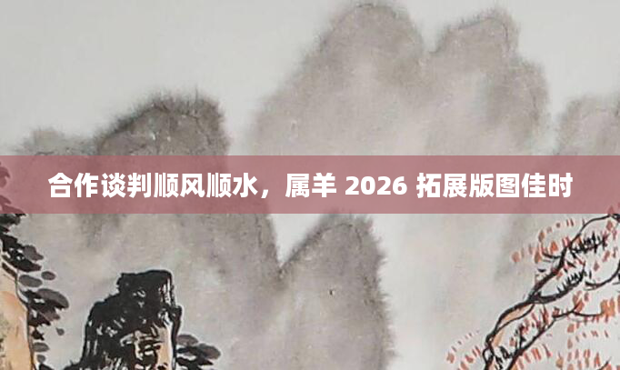 合作谈判顺风顺水，属羊 2026 拓展版图佳时
