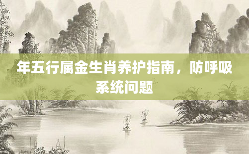 年五行属金生肖养护指南，防呼吸系统问题