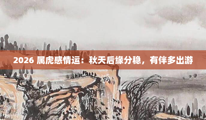 2026 属虎感情运：秋天后缘分稳，有伴多出游